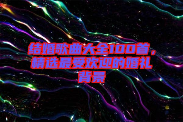 結(jié)婚歌曲大全100首，精選最受歡迎的婚禮背景
