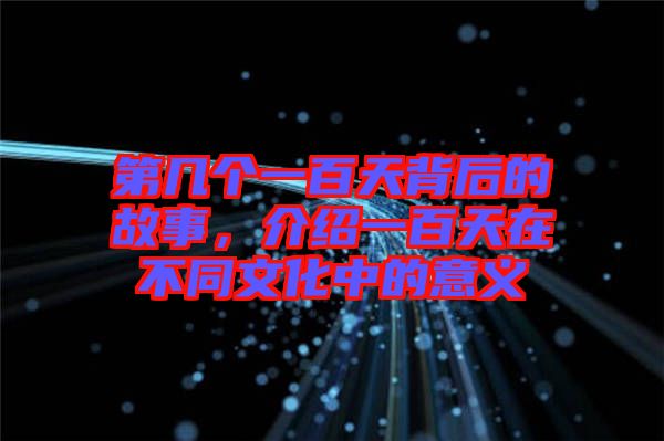 第幾個(gè)一百天背后的故事，介紹一百天在不同文化中的意義