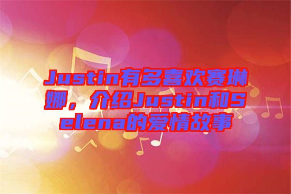 Justin有多喜歡賽琳娜，介紹Justin和Selena的愛情故事