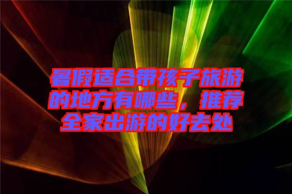 暑假適合帶孩子旅游的地方有哪些，推薦全家出游的好去處