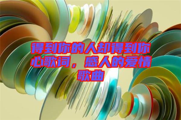 得到你的人卻得到你心歌詞，感人的愛情歌曲