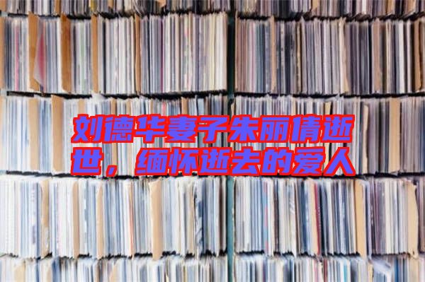 劉德華妻子朱麗倩逝世，緬懷逝去的愛(ài)人