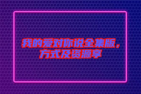 我的愛(ài)對(duì)你說(shuō)全集版，方式及資源享