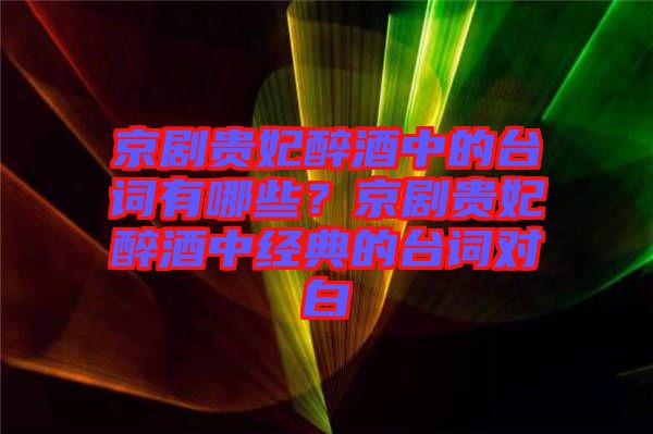 京劇貴妃醉酒中的臺(tái)詞有哪些？京劇貴妃醉酒中經(jīng)典的臺(tái)詞對白