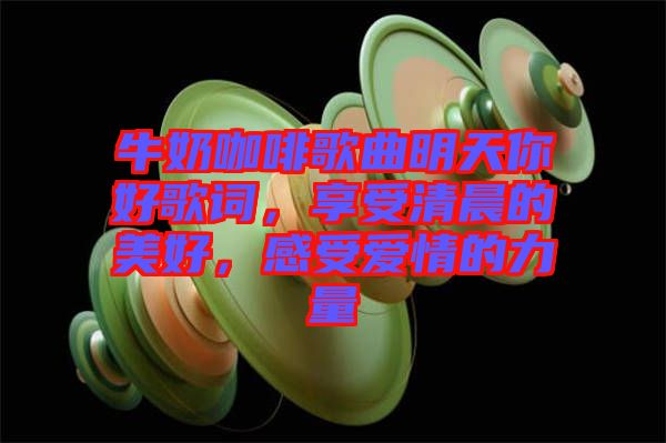 牛奶咖啡歌曲明天你好歌詞，享受清晨的美好，感受愛(ài)情的力量