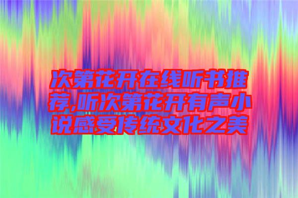 次第花開(kāi)在線聽(tīng)書推薦,聽(tīng)次第花開(kāi)有聲小說(shuō)感受傳統(tǒng)文化之美
