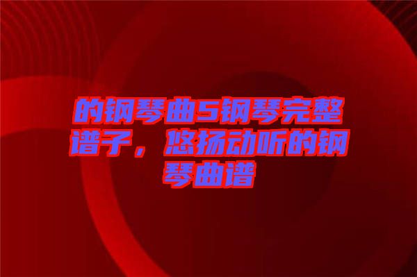 的鋼琴曲5鋼琴完整譜子，悠揚(yáng)動(dòng)聽的鋼琴曲譜