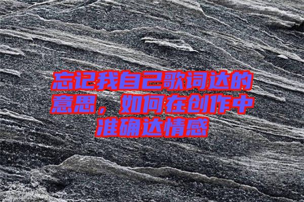 忘記我自己歌詞達(dá)的意思，如何在創(chuàng)作中準(zhǔn)確達(dá)情感