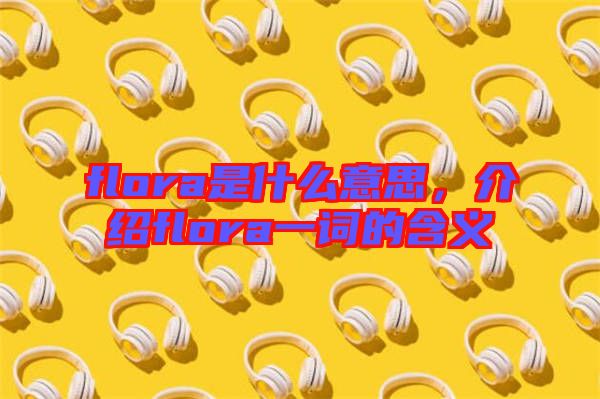 flora是什么意思，介紹flora一詞的含義