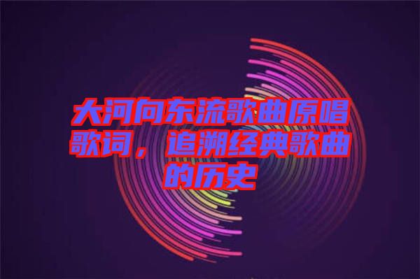 大河向東流歌曲原唱歌詞，追溯經(jīng)典歌曲的歷史