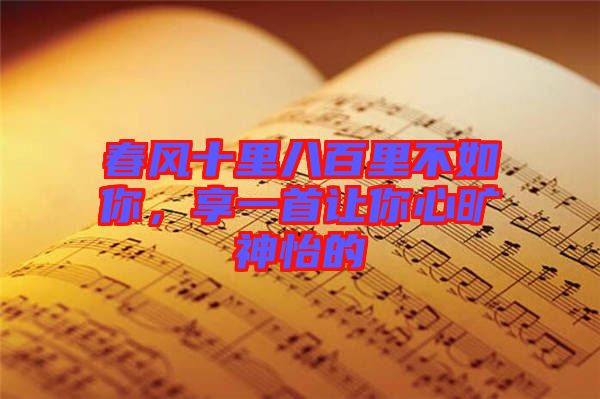 春風(fēng)十里八百里不如你，享一首讓你心曠神怡的