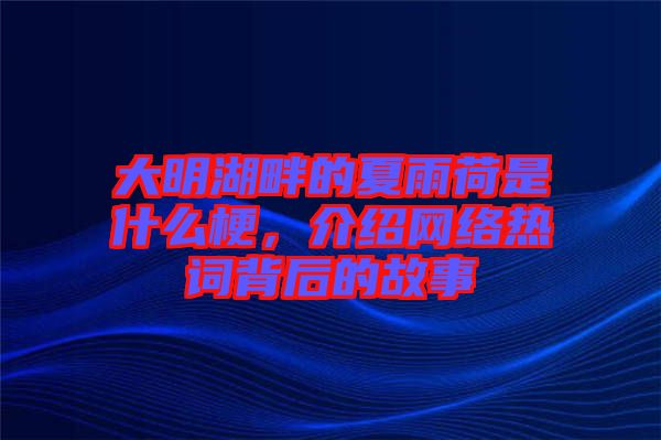 大明湖畔的夏雨荷是什么梗，介紹網(wǎng)絡(luò)熱詞背后的故事
