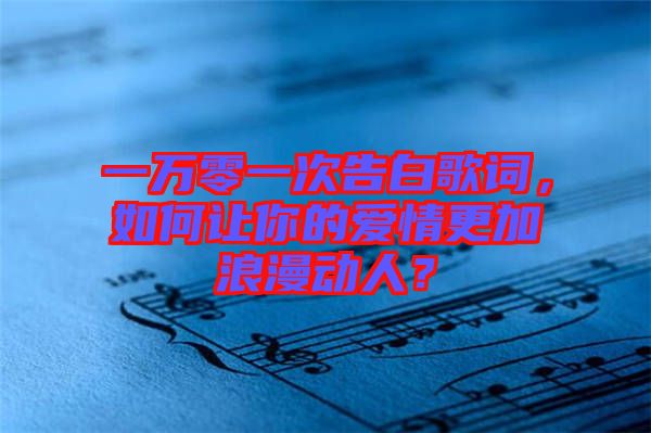 一萬零一次告白歌詞，如何讓你的愛情更加浪漫動(dòng)人？