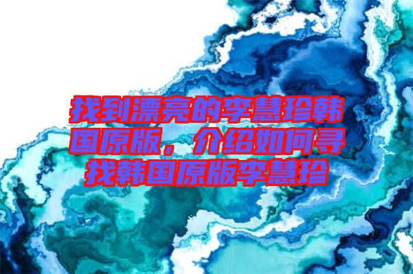 找到漂亮的李慧珍韓國原版，介紹如何尋找韓國原版李慧珍