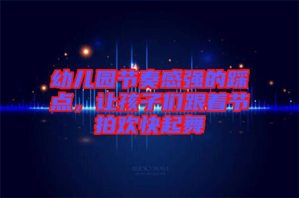 幼兒園節(jié)奏感強的踩點，讓孩子們跟著節(jié)拍歡快起舞