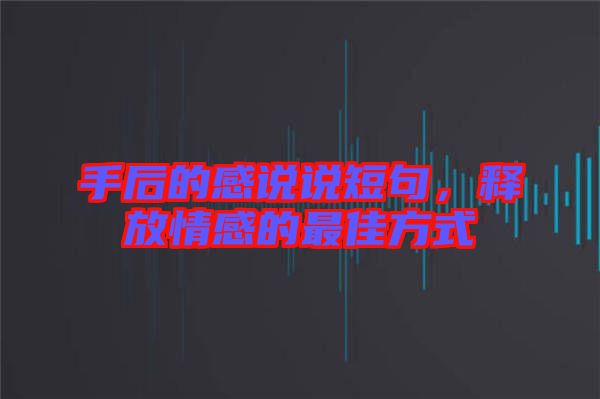 手后的感說(shuō)說(shuō)短句，釋放情感的最佳方式