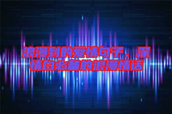 浪漫到的愛情句子，深情白必備的浪漫情話