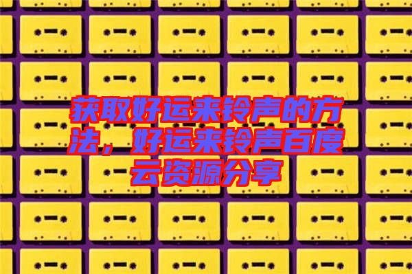 獲取好運(yùn)來(lái)鈴聲的方法，好運(yùn)來(lái)鈴聲百度云資源分享