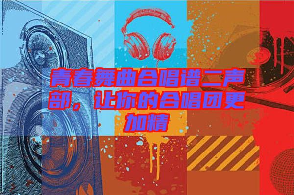 青春舞曲合唱譜二聲部，讓你的合唱團(tuán)更加精