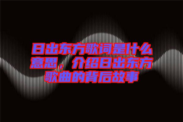 日出東方歌詞是什么意思，介紹日出東方歌曲的背后故事