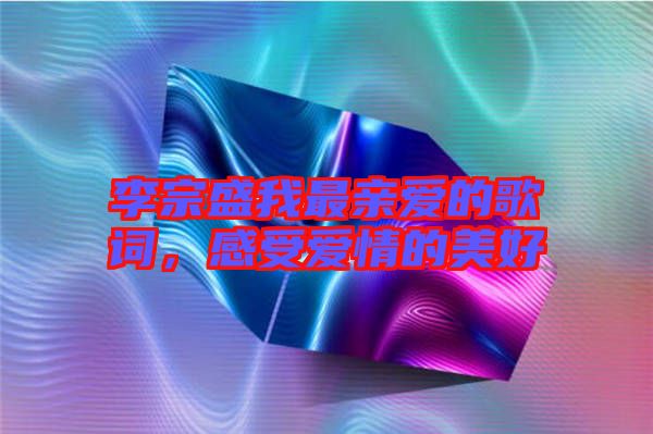 李宗盛我最親愛的歌詞，感受愛情的美好