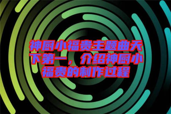 神廚小福貴主題曲天下第一，介紹神廚小福貴的制作過程