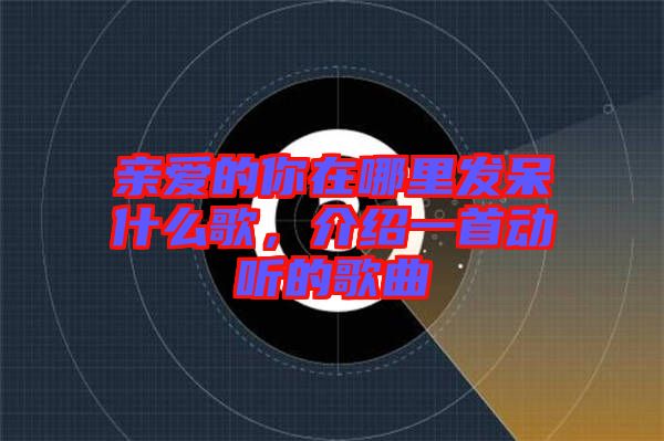 親愛的你在哪里發(fā)呆什么歌，介紹一首動(dòng)聽的歌曲