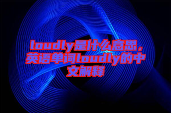 loudly是什么意思，英語(yǔ)單詞loudly的中文解釋