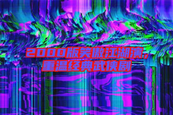 2000版笑傲江湖演，重溫經典武俠劇