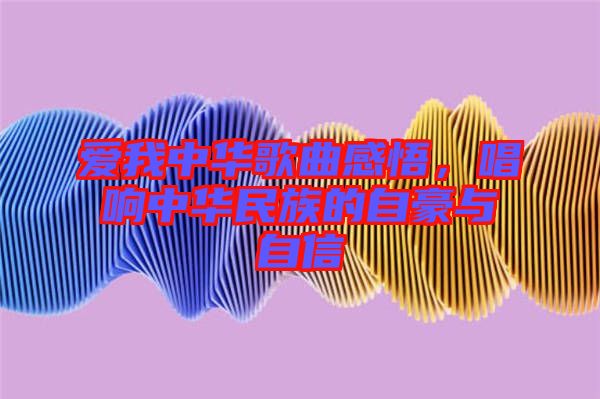 愛我中華歌曲感悟，唱響中華民族的自豪與自信