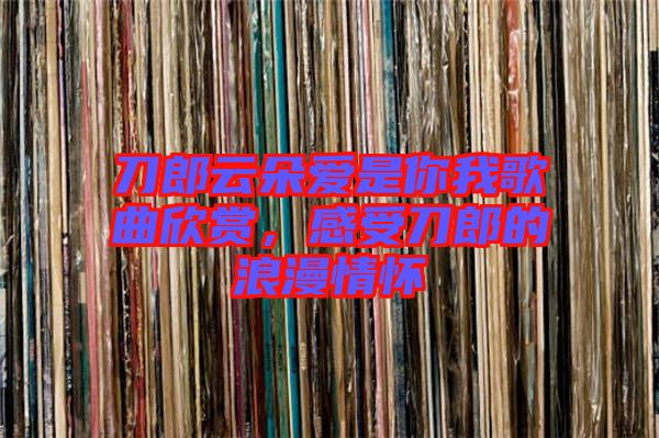 刀郎云朵愛是你我歌曲欣賞，感受刀郎的浪漫情懷