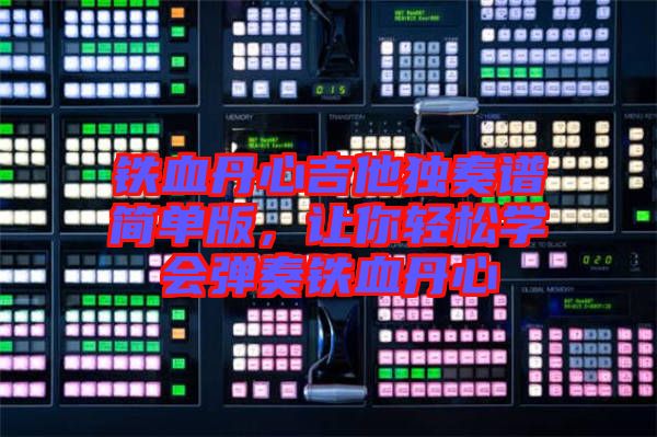 鐵血丹心吉他獨(dú)奏譜簡(jiǎn)單版，讓你輕松學(xué)會(huì)彈奏鐵血丹心