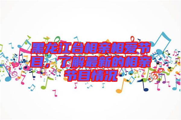 黑龍江臺(tái)相親相愛(ài)節(jié)目，了解最新的相親節(jié)目情況