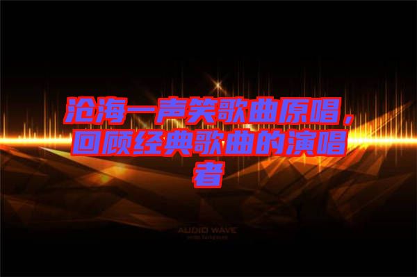 滄海一聲笑歌曲原唱，回顧經(jīng)典歌曲的演唱者