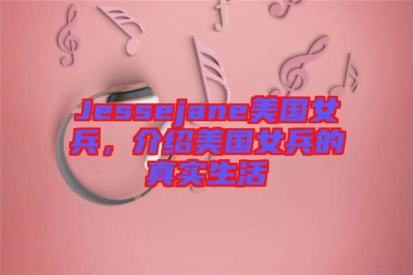 Jessejane美國(guó)女兵，介紹美國(guó)女兵的真實(shí)生活
