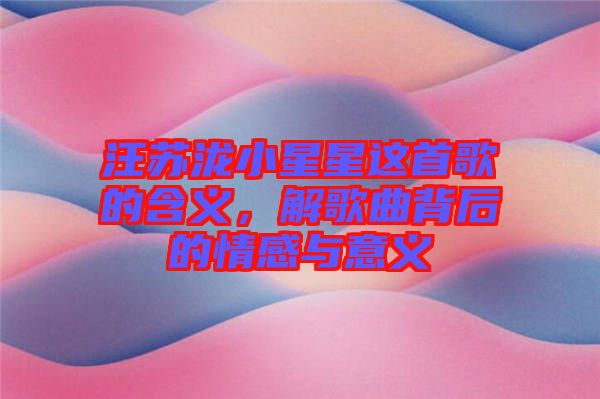 汪蘇瀧小星星這首歌的含義，解歌曲背后的情感與意義