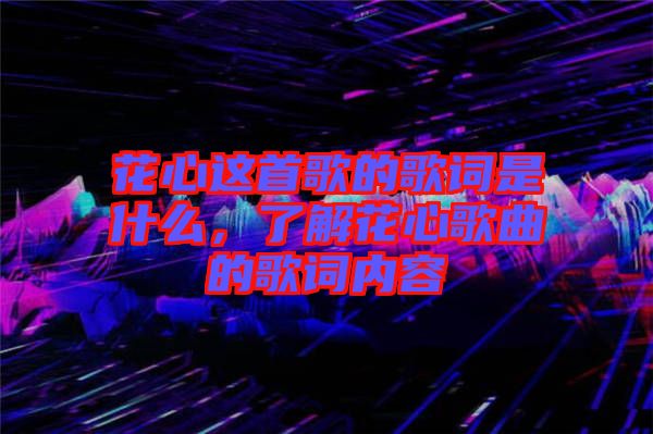 花心這首歌的歌詞是什么，了解花心歌曲的歌詞內(nèi)容