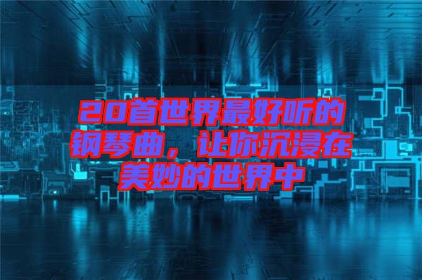 20首世界最好聽的鋼琴曲，讓你沉浸在美妙的世界中