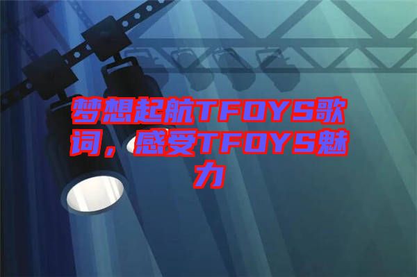 夢(mèng)想起航TFOYS歌詞，感受TFOYS魅力