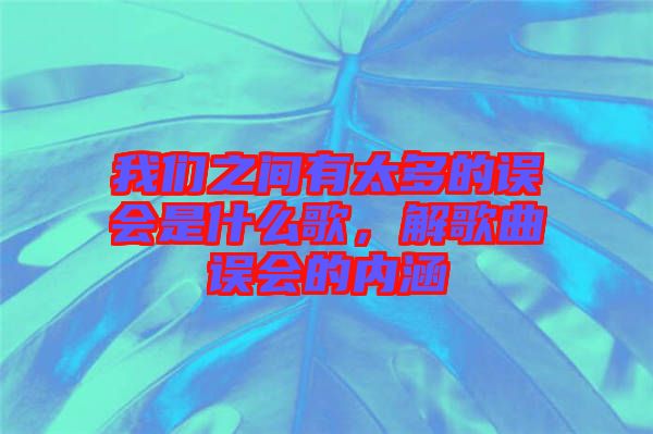 我們之間有太多的誤會是什么歌，解歌曲誤會的內(nèi)涵