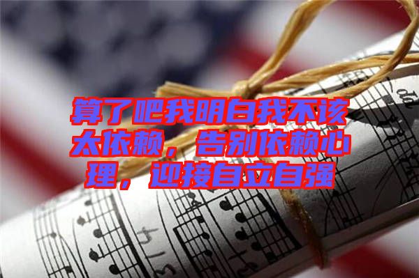 算了吧我明白我不該太依賴，告別依賴心理，迎接自立自強