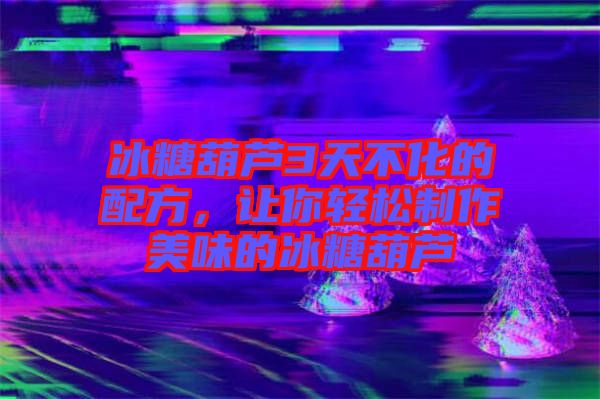 冰糖葫蘆3天不化的配方，讓你輕松制作美味的冰糖葫蘆