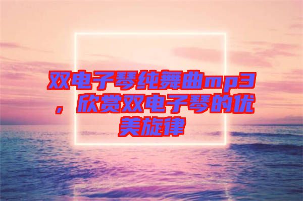 雙電子琴純舞曲mp3，欣賞雙電子琴的優(yōu)美旋律