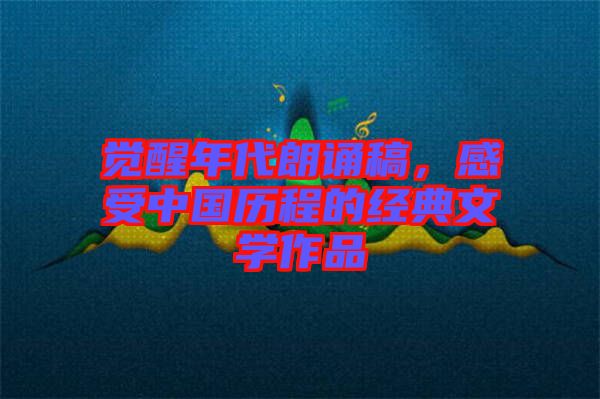 覺醒年代朗誦稿，感受中國歷程的經典文學作品