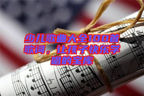 少兒歌曲大全100首歌詞，讓孩子快樂學(xué)唱的寶庫