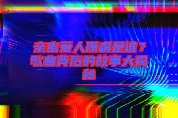 親密愛人原唱是誰(shuí)？歌曲背后的故事大揭秘