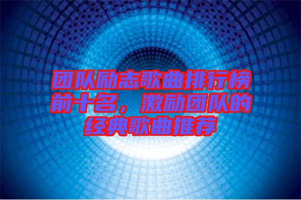 團隊勵志歌曲排行榜前十名，激勵團隊的經(jīng)典歌曲推薦