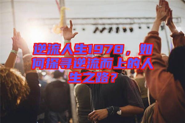 逆流人生1978，如何探尋逆流而上的人生之路？