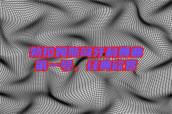 勃拉姆斯匈牙利舞曲第一號，經(jīng)典欣賞