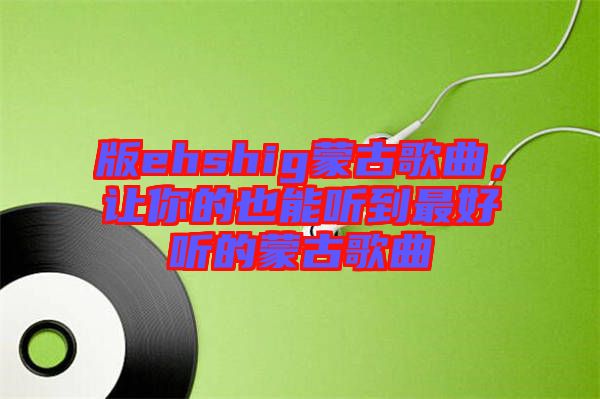 版ehshig蒙古歌曲，讓你的也能聽(tīng)到最好聽(tīng)的蒙古歌曲